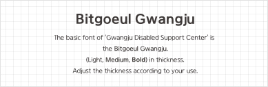 Bitgoeul Gwangju The basic font of 'Gwangju Disabled Support Center'is the Bitgoeul Gwangju.(Light, Medium, Bold) in thickness. Adjust the thickness according to your use.