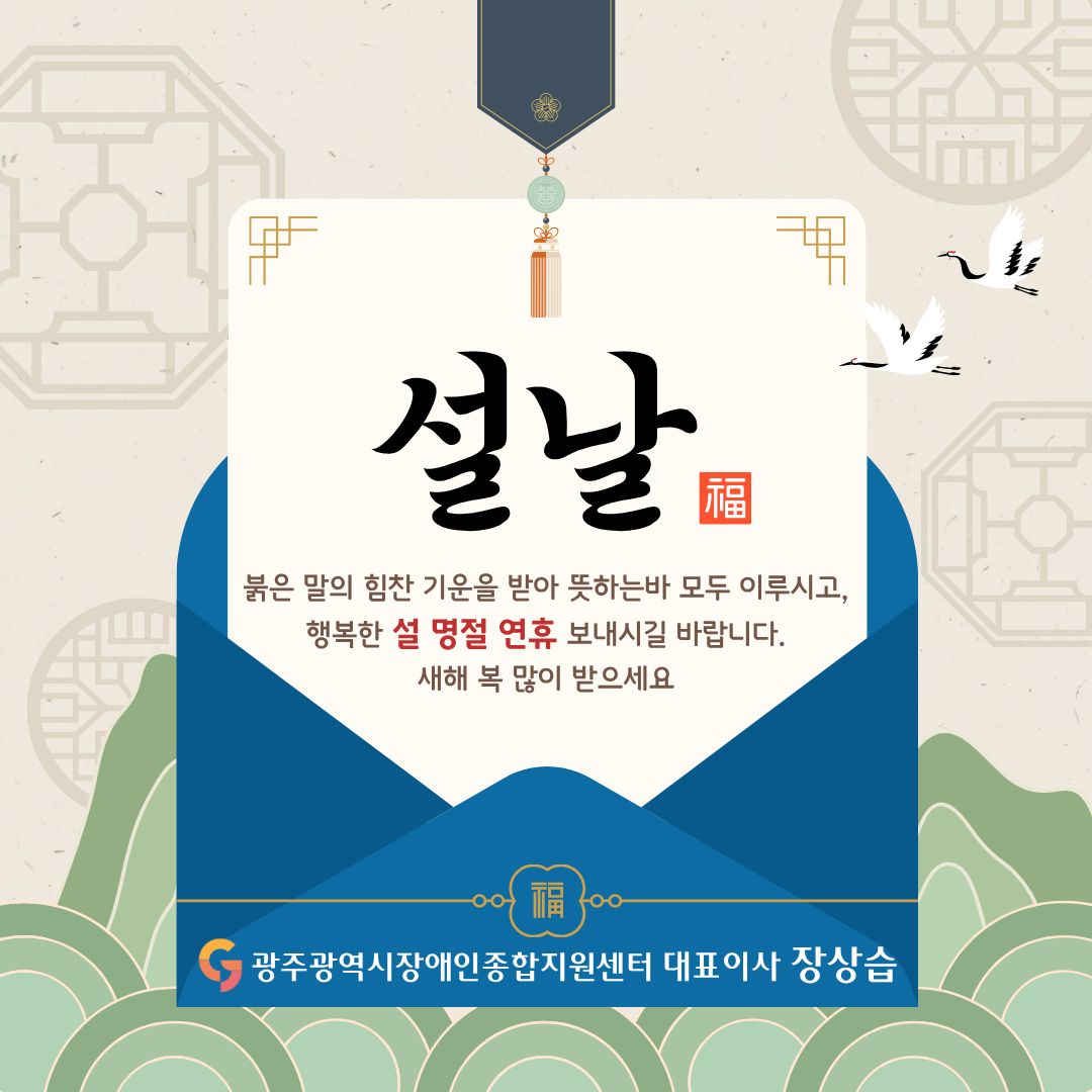 2026년 설날 인사 2026년 붉은 말의 힘찬 기운을 받아 뜻하는바 모두 이루시고, 행복한 설 명절 연휴 보내시길 바랍니다. 새해 복 많이 받으세요 광주광역시장애인종합지원센터 대표이사 장상습