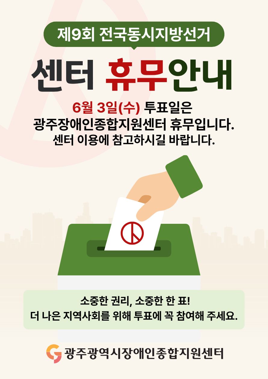 제9회 전국동시지방선거 센터 휴무안내 6월 3일(수) 투표일은 
광주장애인종합지원센터 휴무입니다.센터 이용에 참고하시길 바랍니다. 소중한 권리, 소중한 한 표! 더 나은 지역사회를 위해 투표에 꼭 참여해 주세요. 광주광역시장애인종합지원센터
