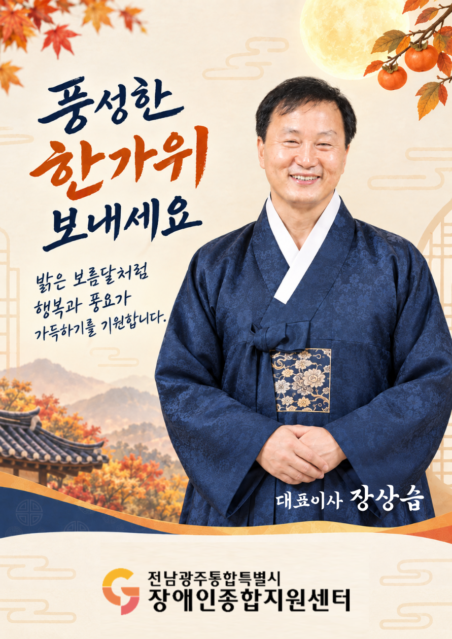 풍성한 한가위 보내세요. 밝은 보름달처럼 행복과 풍요가 가득하기를 기원합니다. 전남광주통합특별시장애인종합지원센터 대표이사 장상습