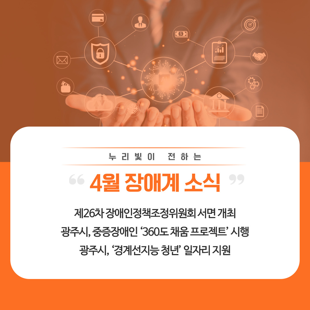 누리빛이 전하는 2025년 4월 장애계 소식
- 제26차 장애인정책조정위원회 서면 개최
- 광주시, 중증장애인 ‘360도 채움 프로젝트’ 시행
- 광주시, ‘경계선지능 청년’ 일자리 지원