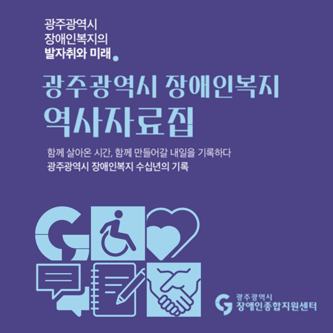 광주광역시 장애인복지의 발자취와 미래. 광주광역시 장애인복지 역사자료집
함께 살아온 시간, 함께 만들어갈 내일을 기록하다
광주광역시 장애인복지 수십년의 기록
광주광역시장애인종합지원센터