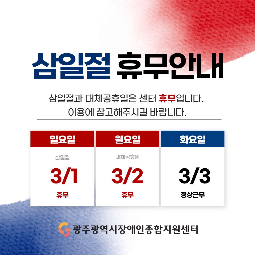 삼일절 휴무안내
삼일절과 대체공휴일은 센터 휴무입니다. 
이용에 참고해주시길 바랍니다.
3/1 일요일 삼일절 : 휴무
3/2 월요일 대체공휴일 : 휴무
3/3 화요일 : 정상근무
광주광역시장애인종합지원센터